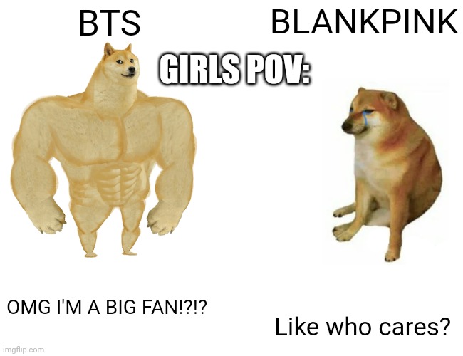 Buff Doge vs. Cheems | BLANKPINK; BTS; GIRLS POV:; OMG I'M A BIG FAN!?!? Like who cares? | image tagged in memes,buff doge vs cheems | made w/ Imgflip meme maker