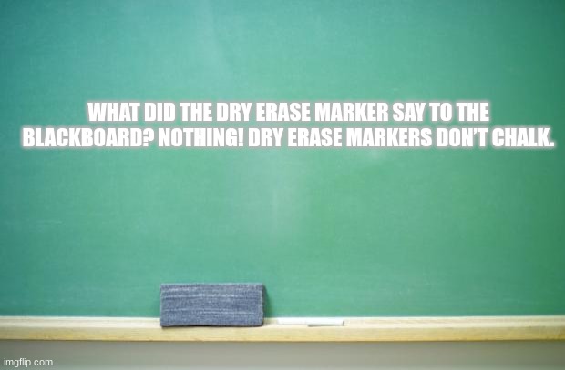 bad pun time | WHAT DID THE DRY ERASE MARKER SAY TO THE BLACKBOARD? NOTHING! DRY ERASE MARKERS DON’T CHALK. | image tagged in blank chalkboard | made w/ Imgflip meme maker