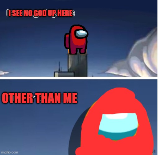 Among us I see no god up here | I SEE NO GOD UP HERE; OTHER THAN ME | image tagged in among us i see no god up here | made w/ Imgflip meme maker