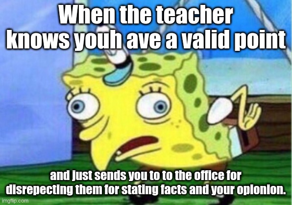 Mocking Spongebob Meme | When the teacher knows youh ave a valid point; and just sends you to to the office for disrepecting them for stating facts and your opionion. | image tagged in memes,mocking spongebob,teacher,so true memes,but why tho | made w/ Imgflip meme maker