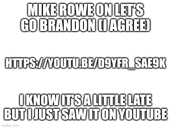 Let's go Brandon | MIKE ROWE ON LET'S GO BRANDON (I AGREE); HTTPS://YOUTU.BE/D9YFR_SAE9K; I KNOW IT'S A LITTLE LATE BUT I JUST SAW IT ON YOUTUBE | image tagged in blank white template,creepy joe biden | made w/ Imgflip meme maker