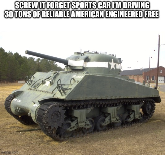 M4 Sherman | SCREW IT FORGET SPORTS CAR I’M DRIVING 30 TONS OF RELIABLE AMERICAN ENGINEERED FREEDOM | image tagged in m4 sherman | made w/ Imgflip meme maker