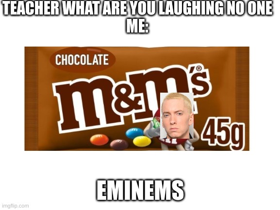 Eminems |  TEACHER WHAT ARE YOU LAUGHING NO ONE
ME:; EMINEMS | image tagged in candy,rapper,crappy memes | made w/ Imgflip meme maker