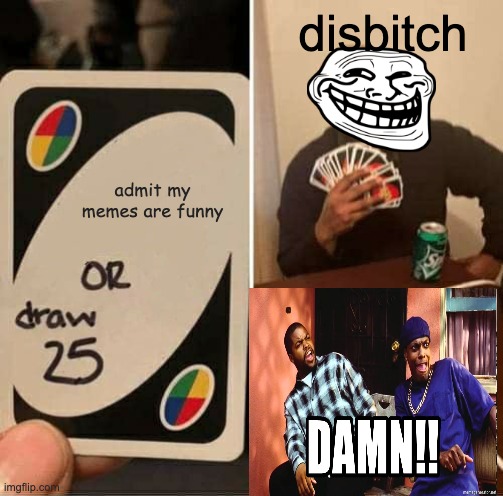 you make me cry | disbitch; admit my memes are funny | image tagged in memes,uno draw 25 cards,ouch,burned,upvote,troll | made w/ Imgflip meme maker