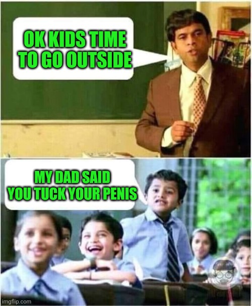 OK KIDS TIME TO GO OUTSIDE MY DAD SAID YOU TUCK YOUR PENIS | made w/ Imgflip meme maker