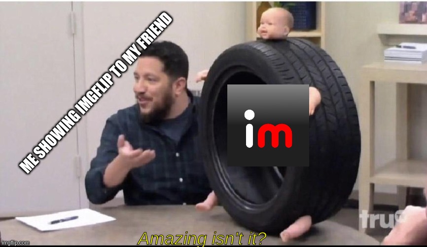 I'm lovin' it | ME SHOWING IMGFLIP TO MY FRIEND; Amazing isn't it? | image tagged in sal's baby tire,impracticaljokers | made w/ Imgflip meme maker