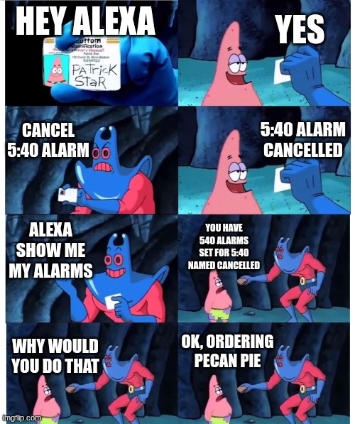 Hey alexa | YES; HEY ALEXA; CANCEL 5:40 ALARM; 5:40 ALARM CANCELLED; ALEXA SHOW ME MY ALARMS; YOU HAVE 540 ALARMS SET FOR 5:40 NAMED CANCELLED; OK, ORDERING PECAN PIE; WHY WOULD YOU DO THAT | image tagged in patrick not my wallet | made w/ Imgflip meme maker