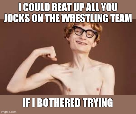 Weakling | I COULD BEAT UP ALL YOU JOCKS ON THE WRESTLING TEAM IF I BOTHERED TRYING | image tagged in weakling | made w/ Imgflip meme maker