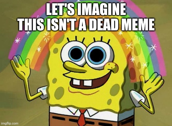 Imagination Spongebob Meme | LET'S IMAGINE THIS ISN'T A DEAD MEME | image tagged in memes,imagination spongebob | made w/ Imgflip meme maker
