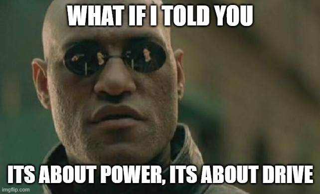 idk might be important | WHAT IF I TOLD YOU; ITS ABOUT POWER, ITS ABOUT DRIVE | image tagged in memes,matrix morpheus,its about power its about drive | made w/ Imgflip meme maker