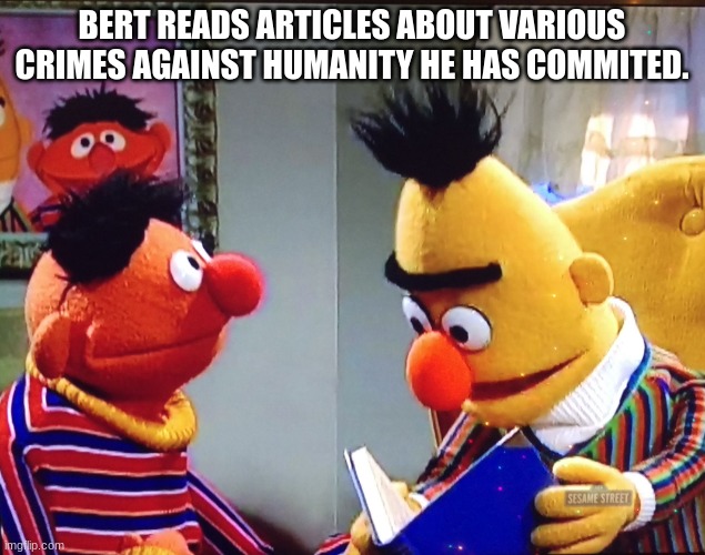 WTF | BERT READS ARTICLES ABOUT VARIOUS CRIMES AGAINST HUMANITY HE HAS COMMITED. | image tagged in bert and ernie | made w/ Imgflip meme maker