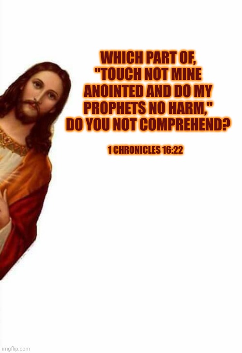 jesus watcha doin |  WHICH PART OF, "TOUCH NOT MINE ANOINTED AND DO MY PROPHETS NO HARM," DO YOU NOT COMPREHEND? 1 CHRONICLES 16:22 | image tagged in jesus watcha doin,god is fed up,touch not,harm not,anointed,prophets | made w/ Imgflip meme maker