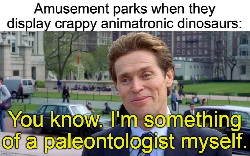 You know, I'm something of a scientist myself | Amusement parks when they display crappy animatronic dinosaurs:; You know. I'm something of a paleontologist myself. | image tagged in you know i'm something of a scientist myself,memes,palaeontology memes,dinosaurs,animatronics | made w/ Imgflip meme maker