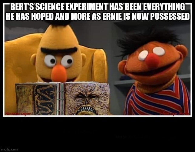 huh, weird experiment | BERT'S SCIENCE EXPERIMENT HAS BEEN EVERYTHING HE HAS HOPED AND MORE AS ERNIE IS NOW POSSESSED | image tagged in evil dead bert and ernie | made w/ Imgflip meme maker