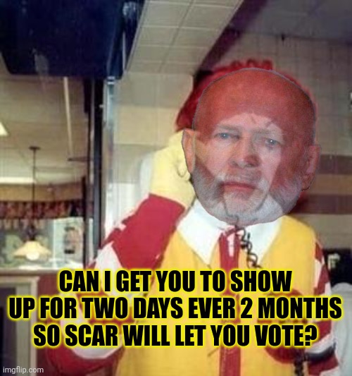 Ronald McDonald Temp | CAN I GET YOU TO SHOW UP FOR TWO DAYS EVER 2 MONTHS SO SCAR WILL LET YOU VOTE? | image tagged in ronald mcdonald temp | made w/ Imgflip meme maker