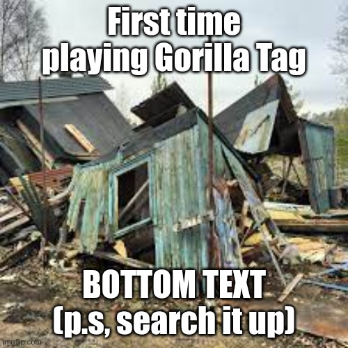 Broken Hosue | First time playing Gorilla Tag; BOTTOM TEXT (p.s, search it up) | image tagged in broken hosue,first time,gorilla tag | made w/ Imgflip meme maker