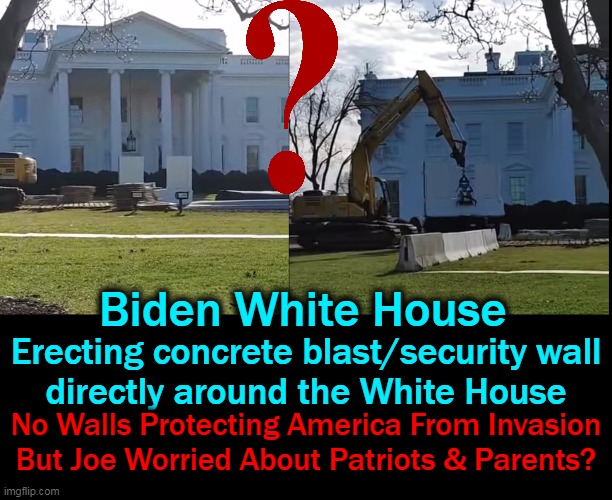 Dems Said Concrete Walls Weren't Effective Against Illegal Aliens But Now They Are Against Americans? |  Biden White House; Erecting concrete blast/security wall
directly around the White House; No Walls Protecting America From Invasion
But Joe Worried About Patriots & Parents? | image tagged in politics,wtf,walls,joe biden,evil,democrats | made w/ Imgflip meme maker
