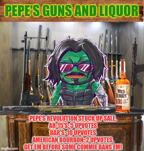 Gun sale | PEPE'S REVOLUTION STOCK UP SALE.
AR-15'S: 5 UPVOTES
BAR'S: 10 UPVOTES
AMERICAN BOURBON: 2 UPVOTES.
GET EM BEFORE SOME COMMIE BANS EM! | image tagged in pepe's guns and liquor,pepe,party | made w/ Imgflip meme maker