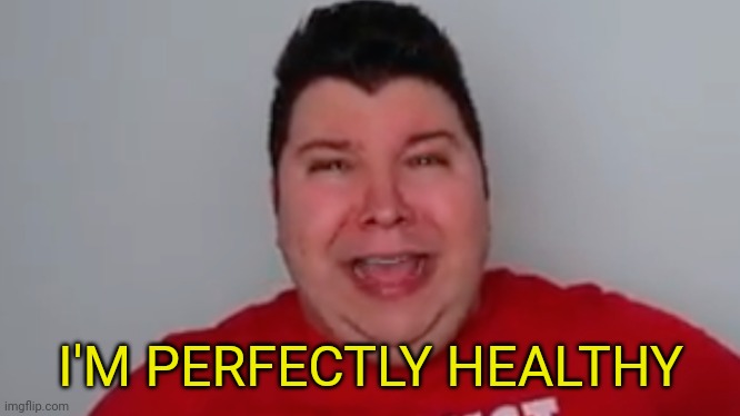 I'm Perfectly Healthy | I'M PERFECTLY HEALTHY | image tagged in i'm perfectly healthy | made w/ Imgflip meme maker