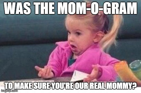 WAS THE MOM-O-GRAM TO MAKE SURE YOU'RE OUR REAL MOMMY? | image tagged in lil girl,AdviceAnimals | made w/ Imgflip meme maker