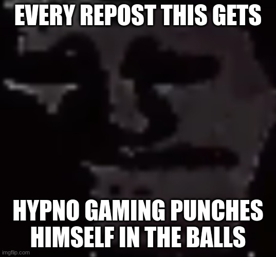 Depressed Troll Face | EVERY REPOST THIS GETS; HYPNO GAMING PUNCHES HIMSELF IN THE BALLS | image tagged in depressed troll face | made w/ Imgflip meme maker