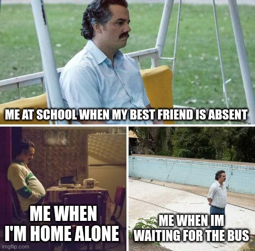 so lonely :( | ME AT SCHOOL WHEN MY BEST FRIEND IS ABSENT; ME WHEN I'M HOME ALONE; ME WHEN I'M WAITING FOR THE BUS | image tagged in memes,sad pablo escobar | made w/ Imgflip meme maker