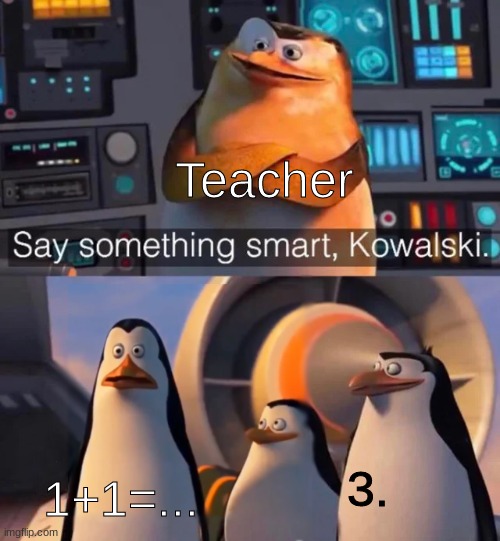 Say something smart Kowalski | Teacher; 1+1=... 3. | image tagged in say something smart kowalski | made w/ Imgflip meme maker
