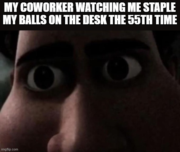 Titan stare | MY COWORKER WATCHING ME STAPLE MY BALLS ON THE DESK THE 55TH TIME | image tagged in titan stare | made w/ Imgflip meme maker