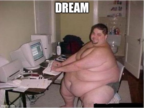 really fat guy on computer | DREAM | image tagged in really fat guy on computer | made w/ Imgflip meme maker
