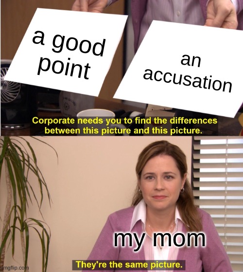so true:) | a good point; an accusation; my mom | image tagged in memes,they're the same picture | made w/ Imgflip meme maker
