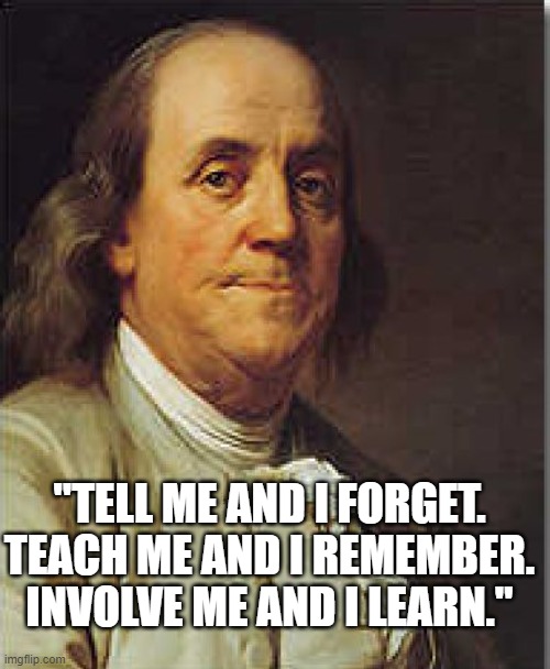 Teach Me | "TELL ME AND I FORGET. TEACH ME AND I REMEMBER. INVOLVE ME AND I LEARN." | image tagged in ben franklin | made w/ Imgflip meme maker