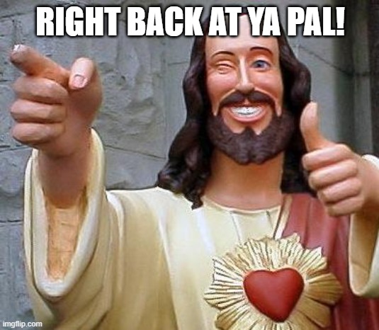 Jesus thanks you | RIGHT BACK AT YA PAL! | image tagged in jesus thanks you | made w/ Imgflip meme maker