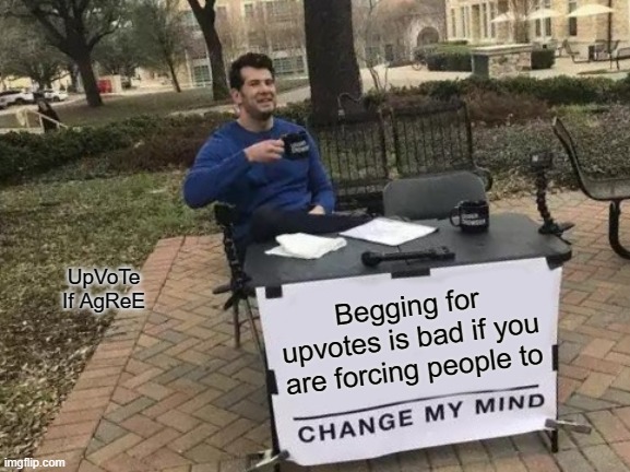 uPvOtE iF yOu AgReE | UpVoTe If AgReE; Begging for upvotes is bad if you are forcing people to | image tagged in memes,change my mind | made w/ Imgflip meme maker