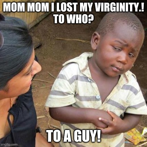 Third World Skeptical Kid Meme | MOM MOM I LOST MY VIRGINITY.!
TO WHO? TO A GUY! | image tagged in memes,third world skeptical kid | made w/ Imgflip meme maker