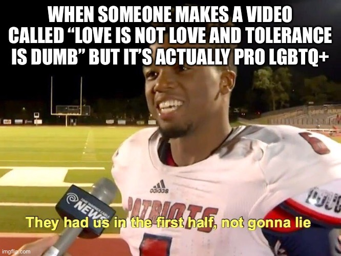I’ll explain in the comments | WHEN SOMEONE MAKES A VIDEO CALLED “LOVE IS NOT LOVE AND TOLERANCE IS DUMB” BUT IT’S ACTUALLY PRO LGBTQ+ | image tagged in they had us in the first half | made w/ Imgflip meme maker