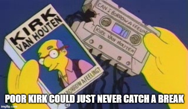 Could I Borrow a Feeling? | POOR KIRK COULD JUST NEVER CATCH A BREAK | image tagged in simpsons | made w/ Imgflip meme maker