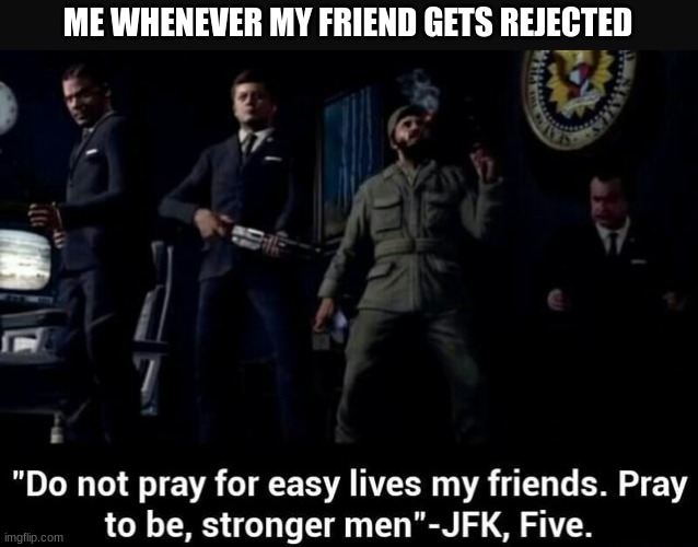 Pray to be, Stronger Men | ME WHENEVER MY FRIEND GETS REJECTED | made w/ Imgflip meme maker