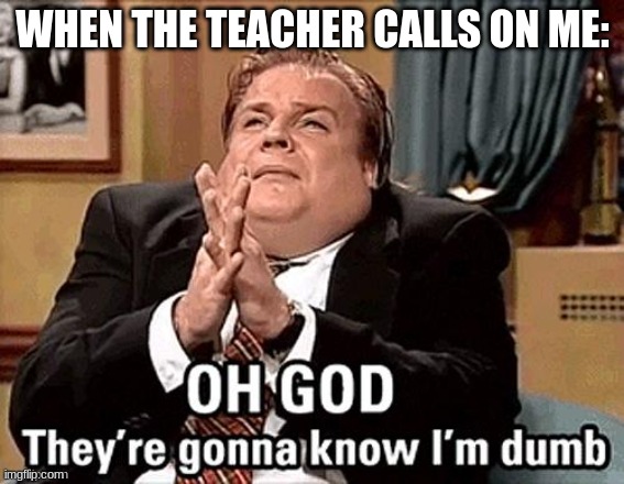 Please don't call on me | WHEN THE TEACHER CALLS ON ME: | image tagged in im dumb | made w/ Imgflip meme maker