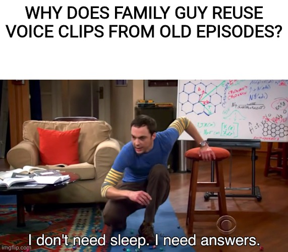 FOX Doesn't Want To Talk About It, Google Is No Use Either | WHY DOES FAMILY GUY REUSE VOICE CLIPS FROM OLD EPISODES? | image tagged in i don't need sleep i need answers,family guy | made w/ Imgflip meme maker