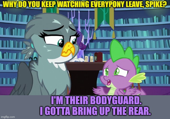 The Ex needs to know | WHY DO YOU KEEP WATCHING EVERYPONY LEAVE, SPIKE? I'M THEIR BODYGUARD. I GOTTA BRING UP THE REAR. | image tagged in the ex needs to know | made w/ Imgflip meme maker