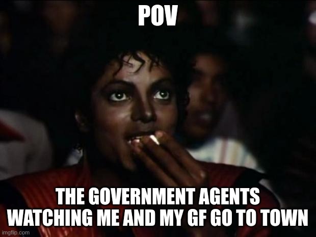 Michael Jackson Popcorn | POV; THE GOVERNMENT AGENTS WATCHING ME AND MY GF GO TO TOWN | image tagged in memes,michael jackson popcorn | made w/ Imgflip meme maker