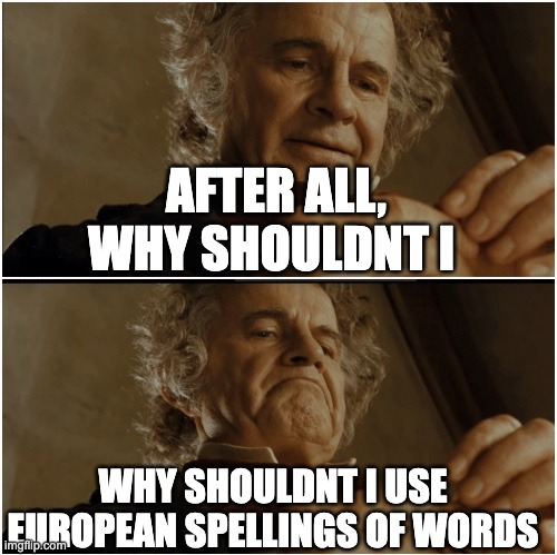 Bilbo - Why shouldn’t I keep it? | AFTER ALL, WHY SHOULDNT I; WHY SHOULDNT I USE EUROPEAN SPELLINGS OF WORDS | image tagged in bilbo - why shouldn t i keep it | made w/ Imgflip meme maker