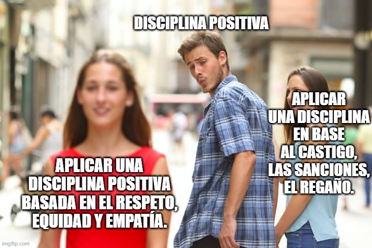 Distracted Boyfriend Meme | DISCIPLINA POSITIVA; APLICAR UNA DISCIPLINA EN BASE AL CASTIGO, LAS SANCIONES, EL REGAÑO. APLICAR UNA DISCIPLINA POSITIVA BASADA EN EL RESPETO, EQUIDAD Y EMPATÍA. | image tagged in memes,distracted boyfriend | made w/ Imgflip meme maker