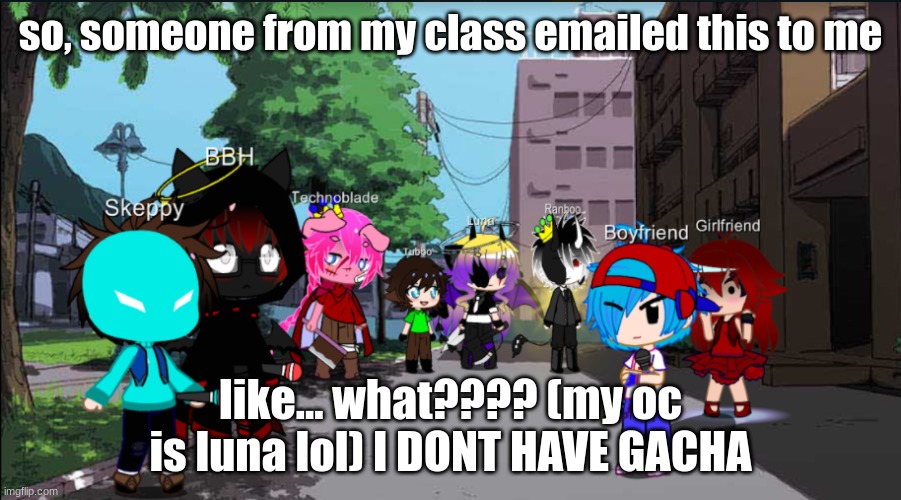 H  E  L  P, I swear I did not make this. 0-0 | so, someone from my class emailed this to me; like... what???? (my oc is luna lol) I DONT HAVE GACHA | image tagged in gacha,email | made w/ Imgflip meme maker