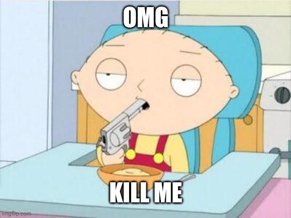 Stewie gun I'm done | OMG KILL ME | image tagged in stewie gun i'm done | made w/ Imgflip meme maker