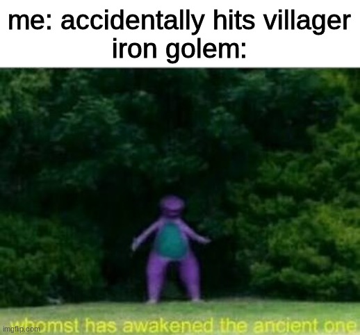 iron golemmmmmmmmmmmmmmmmmmmmmmmmmmmmmmmmmmmmmmm | me: accidentally hits villager
iron golem: | image tagged in whomst has awakened the ancient one | made w/ Imgflip meme maker