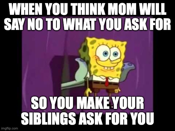 WHEN YOU THINK MOM WILL SAY NO TO WHAT YOU ASK FOR; SO YOU MAKE YOUR SIBLINGS ASK FOR YOU | image tagged in funny,squidward | made w/ Imgflip meme maker