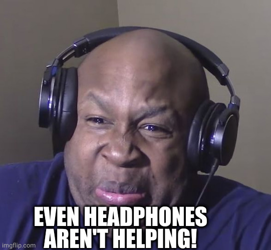 Cringe | EVEN HEADPHONES AREN'T HELPING! | image tagged in cringe | made w/ Imgflip meme maker