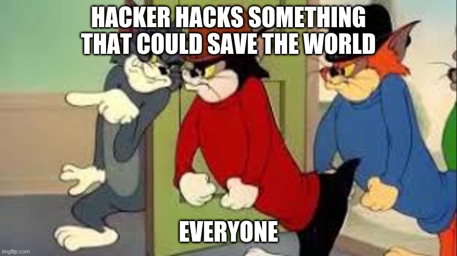 Tom and Jerry Goons | HACKER HACKS SOMETHING THAT COULD SAVE THE WORLD; EVERYONE | image tagged in tom and jerry goons | made w/ Imgflip meme maker