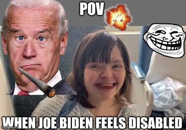 downsyndrome | POV; WHEN JOE BIDEN FEELS DISABLED | image tagged in downsyndrome | made w/ Imgflip meme maker